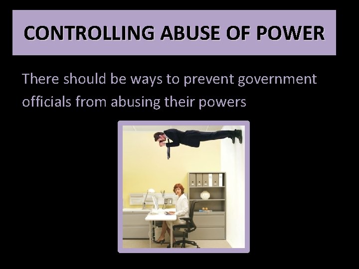 CONTROLLING ABUSE OF POWER There should be ways to prevent government officials from abusing