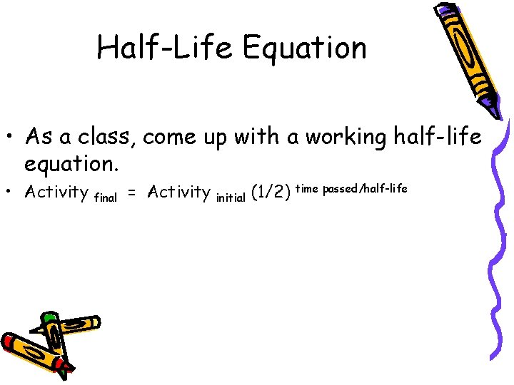 Half-Life Equation • As a class, come up with a working half-life equation. •