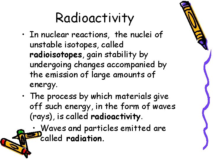 Radioactivity • In nuclear reactions, the nuclei of unstable isotopes, called radioisotopes, gain stability