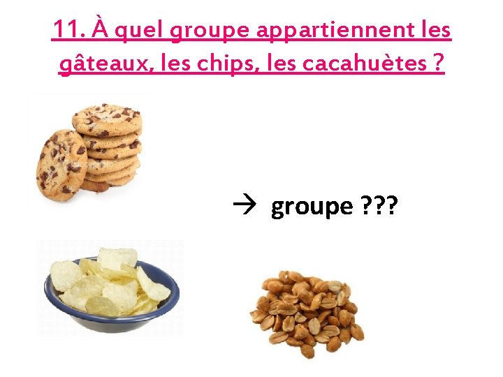 11. À quel groupe appartiennent les gâteaux, les chips, les cacahuètes ? groupe ?
