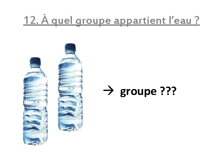 12. À quel groupe appartient l’eau ? groupe ? ? ? 
