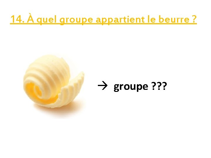 14. À quel groupe appartient le beurre ? groupe ? ? ? 