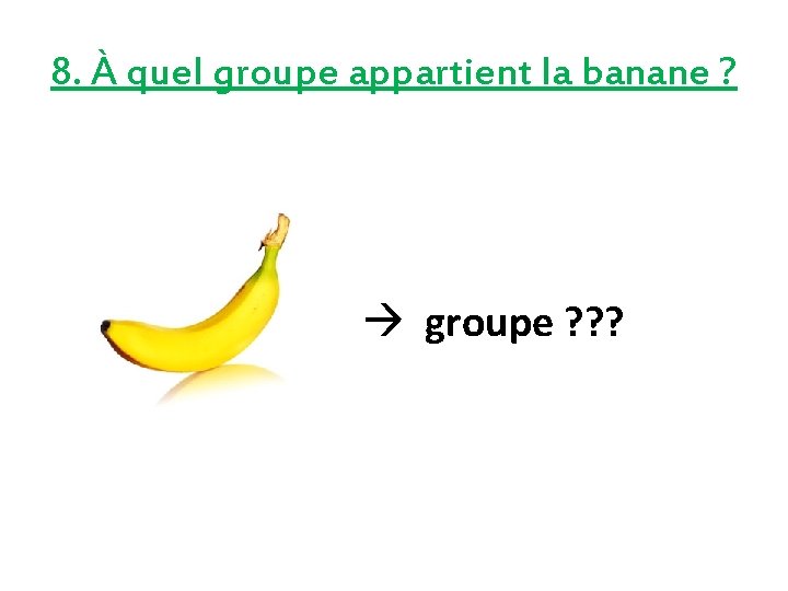 8. À quel groupe appartient la banane ? groupe ? ? ? 