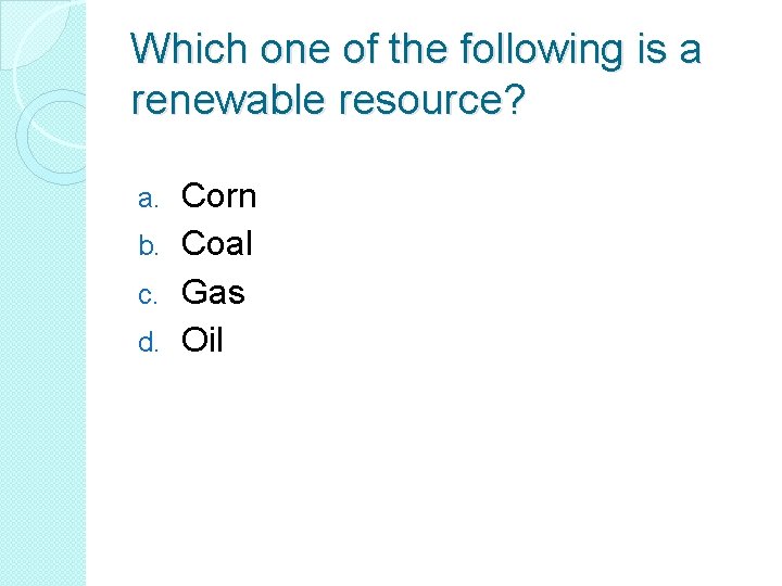 Which one of the following is a renewable resource? Corn b. Coal c. Gas