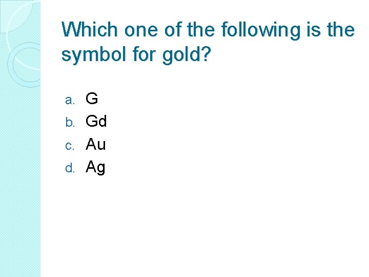 Which one of the following is the symbol for gold? G b. Gd c.