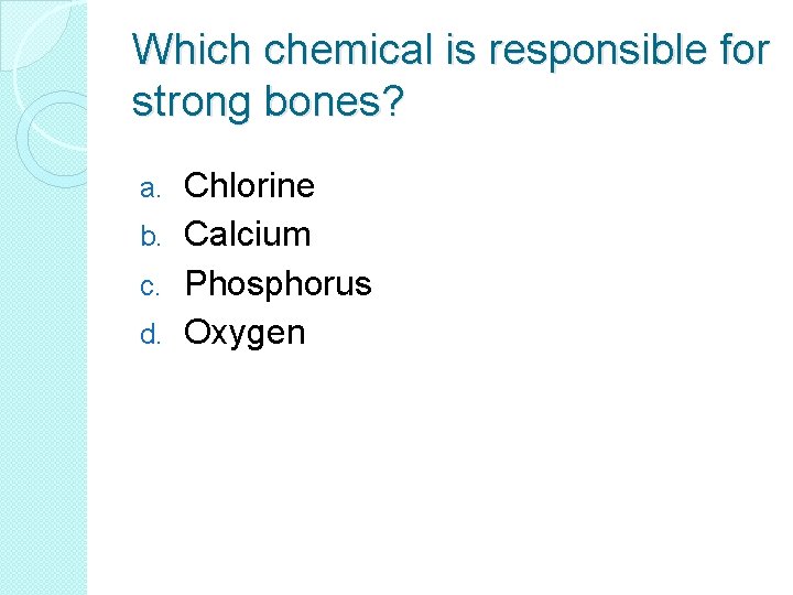 Which chemical is responsible for strong bones? Chlorine b. Calcium c. Phosphorus d. Oxygen