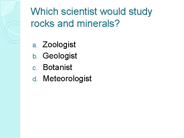 Which scientist would study rocks and minerals? Zoologist b. Geologist c. Botanist d. Meteorologist