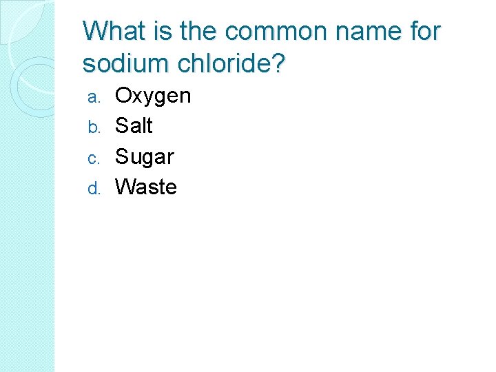 What is the common name for sodium chloride? Oxygen b. Salt c. Sugar d.