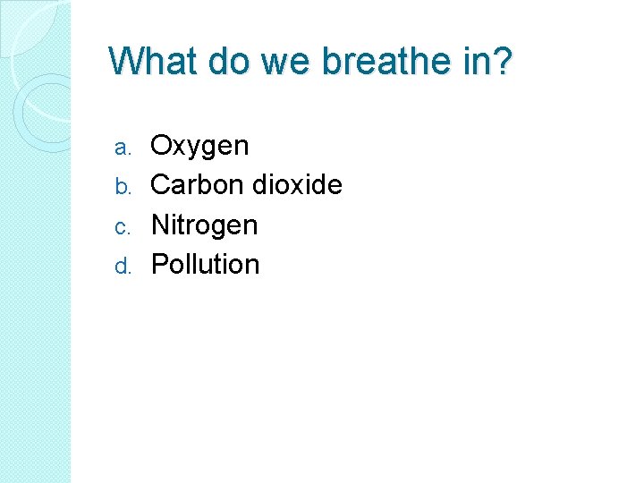 What do we breathe in? Oxygen b. Carbon dioxide c. Nitrogen d. Pollution a.