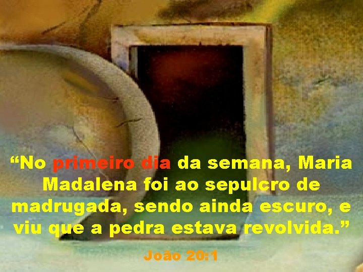 “No primeiro dia da semana, Maria Madalena foi ao sepulcro de madrugada, sendo ainda