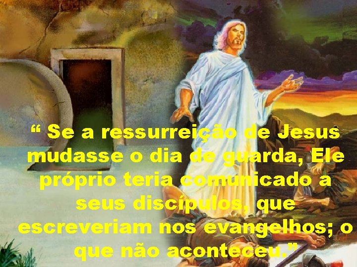 “ Se a ressurreição de Jesus mudasse o dia de guarda, Ele próprio teria