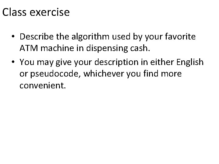 Class exercise • Describe the algorithm used by your favorite ATM machine in dispensing Class exercise • Describe the algorithm used by your favorite ATM machine in dispensing