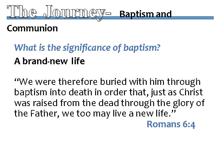 The Journey- Baptism and Communion What is the significance of baptism? A brand-new life