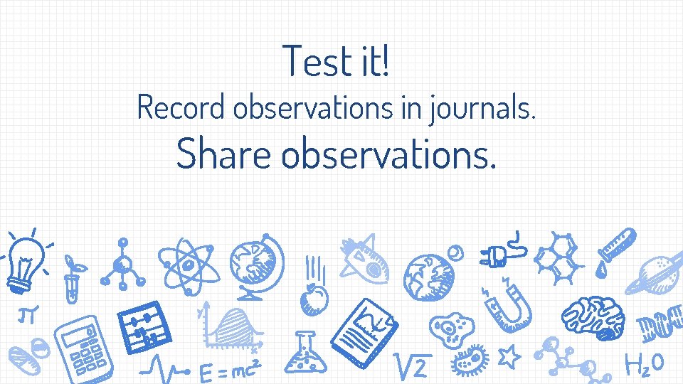 Test it! Record observations in journals. Share observations. 