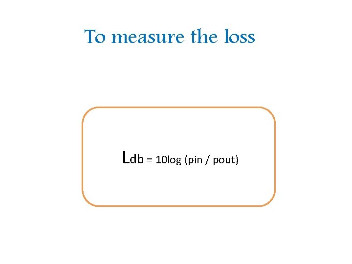 To measure the loss Ldb = 10 log (pin / pout) 