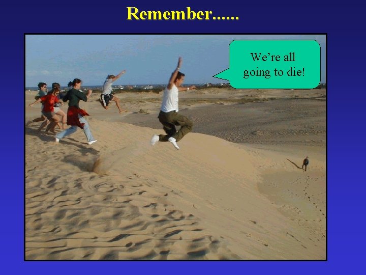 Remember. . . We’re all going to die! 