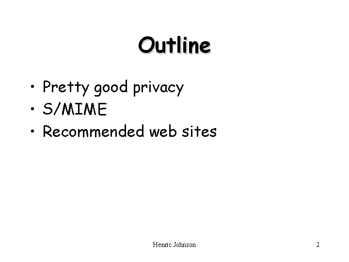 Outline • Pretty good privacy • S/MIME • Recommended web sites Henric Johnson 2