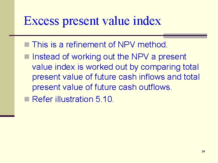 Excess present value index n This is a refinement of NPV method. n Instead