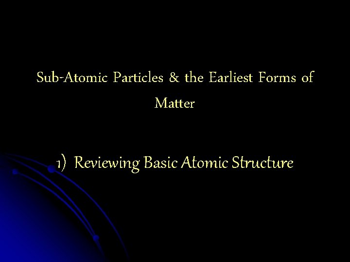 Sub-Atomic Particles & the Earliest Forms of Matter 1) Reviewing Basic Atomic Structure 