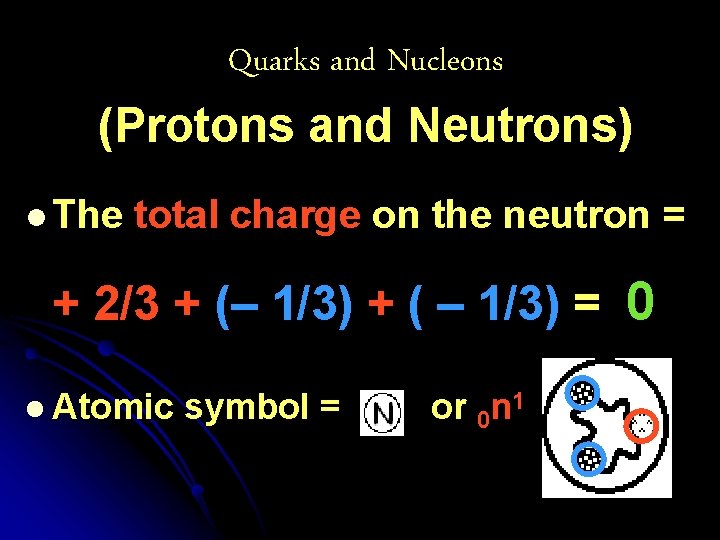 Quarks and Nucleons (Protons and Neutrons) l The total charge on the neutron =
