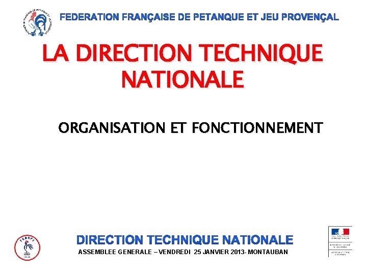 LA DIRECTION TECHNIQUE NATIONALE ORGANISATION ET FONCTIONNEMENT ASSEMBLEE GENERALE – VENDREDI 25 JANVIER 2013