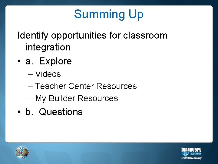 Summing Up Identify opportunities for classroom integration • a. Explore – Videos – Teacher