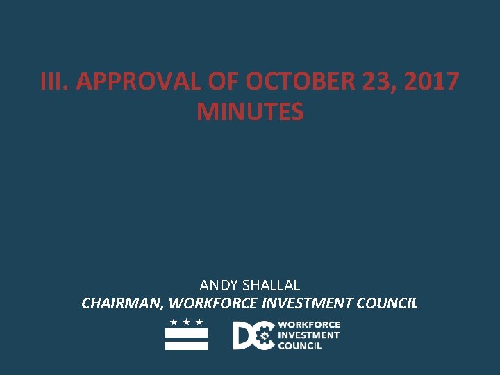 III. APPROVAL OF OCTOBER 23, 2017 MINUTES ANDY SHALLAL CHAIRMAN, WORKFORCE INVESTMENT COUNCIL 