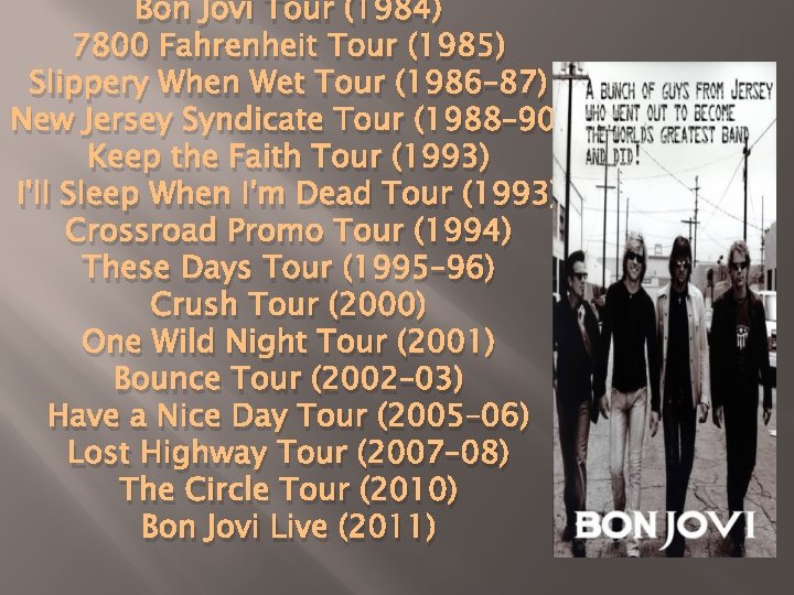 Bon Jovi Tour (1984) 7800 Fahrenheit Tour (1985) Slippery When Wet Tour (1986– 87)