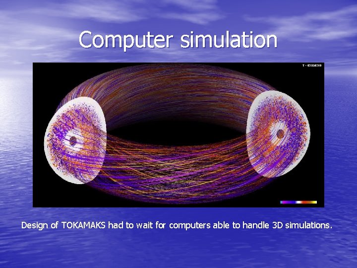 Computer simulation Design of TOKAMAKS had to wait for computers able to handle 3