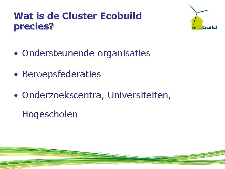 Wat is de Cluster Ecobuild precies? • Ondersteunende organisaties • Beroepsfederaties • Onderzoekscentra, Universiteiten,