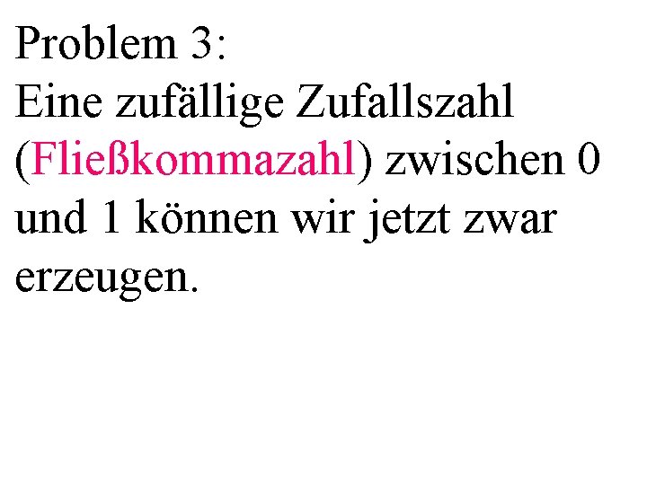 Problem 3: Eine zufällige Zufallszahl (Fließkommazahl) zwischen 0 und 1 können wir jetzt zwar