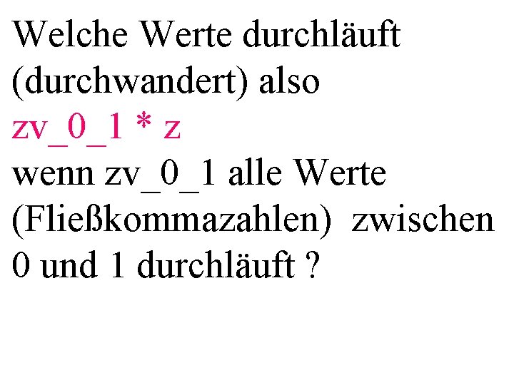 Welche Werte durchläuft (durchwandert) also zv_0_1 * z wenn zv_0_1 alle Werte (Fließkommazahlen) zwischen