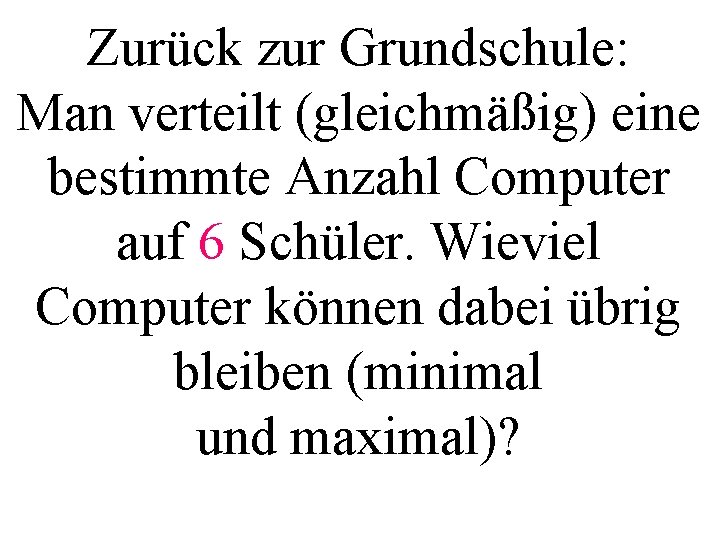 Zurück zur Grundschule: Man verteilt (gleichmäßig) eine bestimmte Anzahl Computer auf 6 Schüler. Wieviel