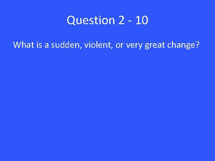 Question 2 - 10 What is a sudden, violent, or very great change? 