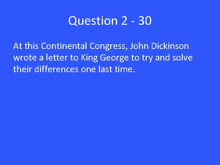 Question 2 - 30 At this Continental Congress, John Dickinson wrote a letter to