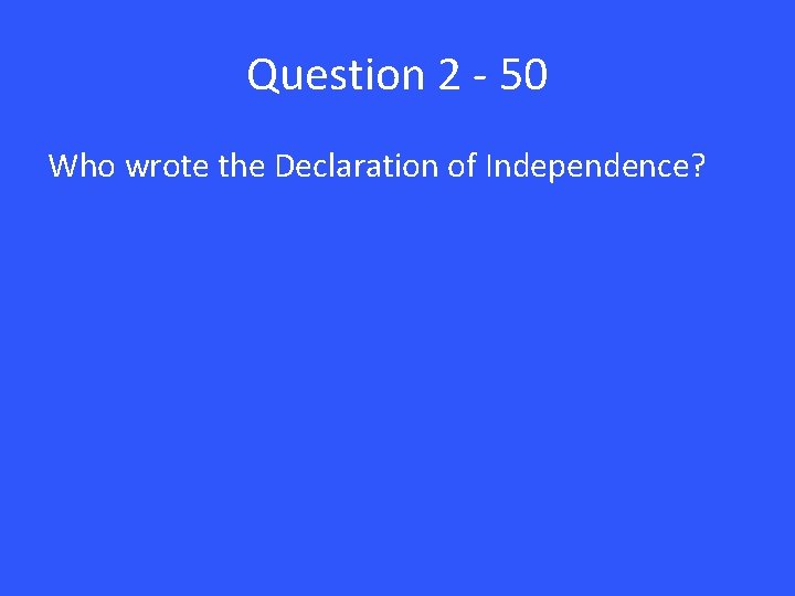 Question 2 - 50 Who wrote the Declaration of Independence? 