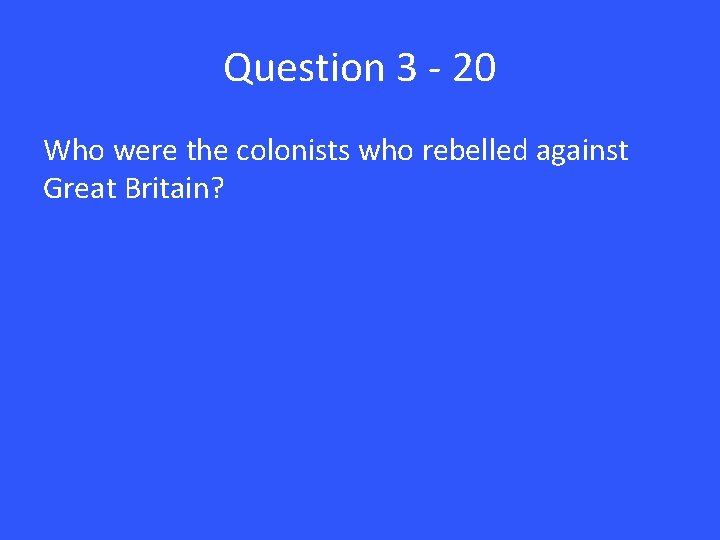 Question 3 - 20 Who were the colonists who rebelled against Great Britain? 