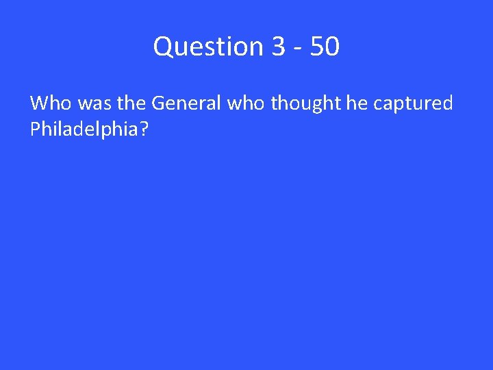 Question 3 - 50 Who was the General who thought he captured Philadelphia? 