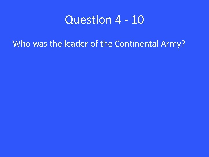 Question 4 - 10 Who was the leader of the Continental Army? 