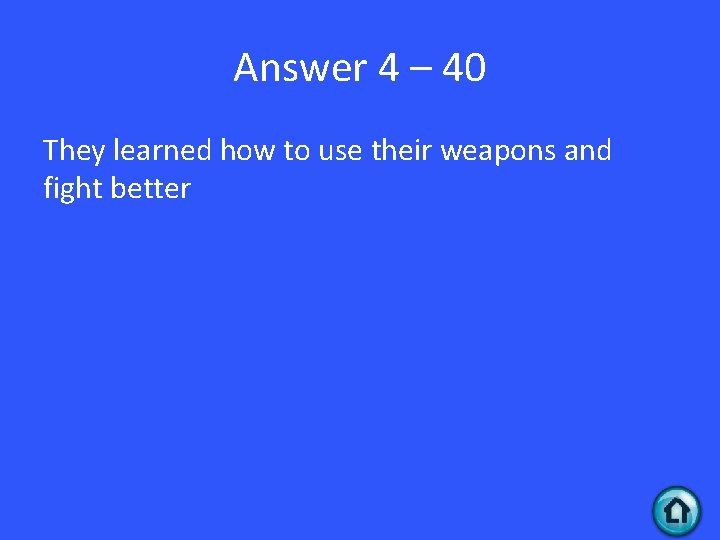 Answer 4 – 40 They learned how to use their weapons and fight better