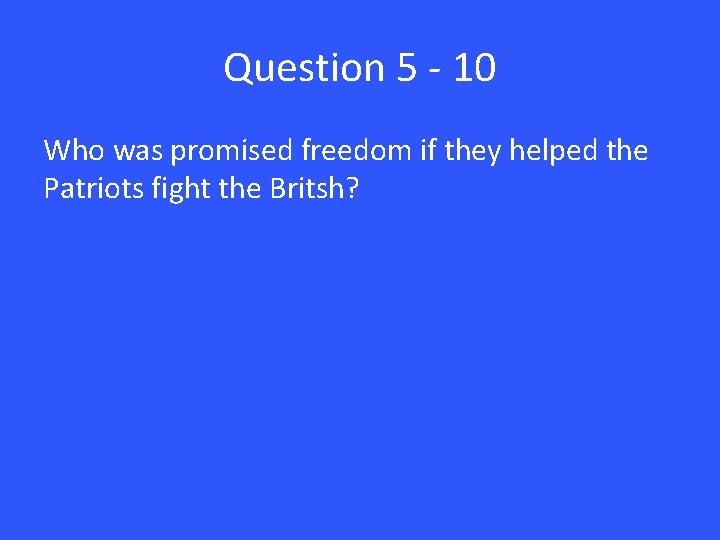 Question 5 - 10 Who was promised freedom if they helped the Patriots fight