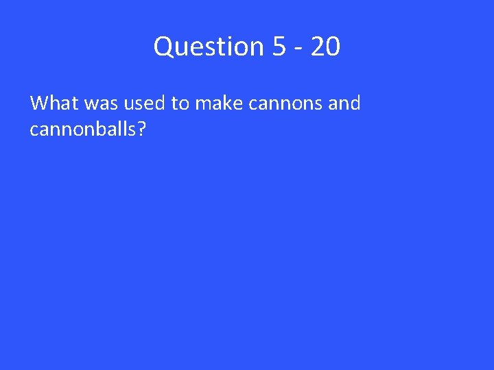 Question 5 - 20 What was used to make cannons and cannonballs? 