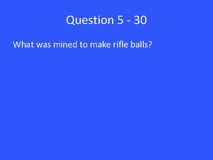 Question 5 - 30 What was mined to make rifle balls? 