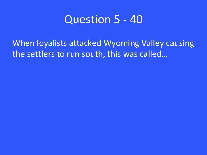 Question 5 - 40 When loyalists attacked Wyoming Valley causing the settlers to run