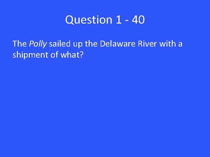 Question 1 - 40 The Polly sailed up the Delaware River with a shipment