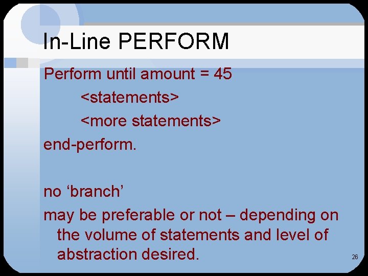 In-Line PERFORM Perform until amount = 45 <statements> <more statements> end-perform. no ‘branch’ may