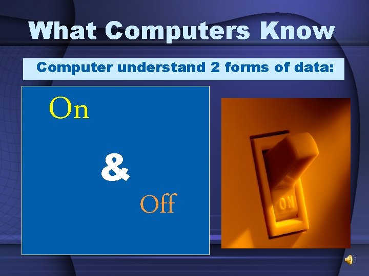 What Computers Know Computer understand 2 forms of data: On & Off 