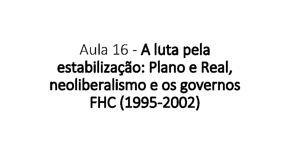 Aula 16 - A luta pela estabilização: Plano e Real, neoliberalismo e os governos