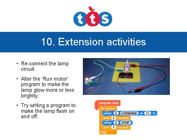 10. Extension activities • Re-connect the lamp circuit. • Alter the ‘Run motor’ program