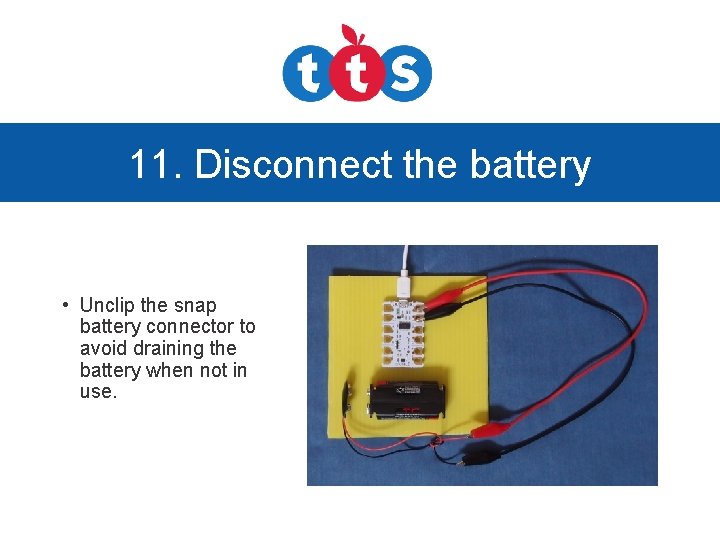 11. Disconnect the battery • Unclip the snap battery connector to avoid draining the